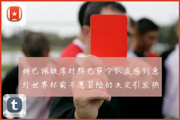 姆巴佩缺席对阵巴萨令队友感到意外世界杯前不愿冒险的决定引发热议