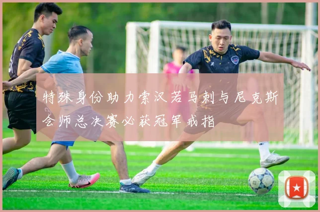 特殊身份助力索汉若马刺与尼克斯会师总决赛必获冠军戒指