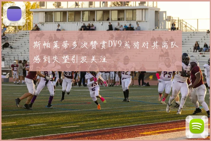 斯帕莱蒂多次赞赏DV9或将对其离队感到失望引发关注