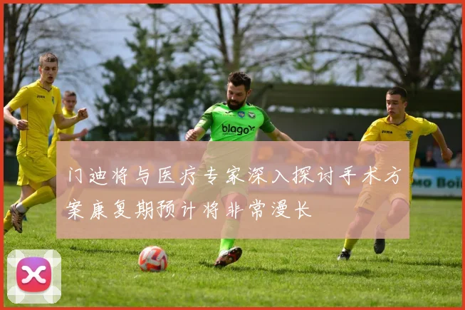 门迪将与医疗专家深入探讨手术方案康复期预计将非常漫长
