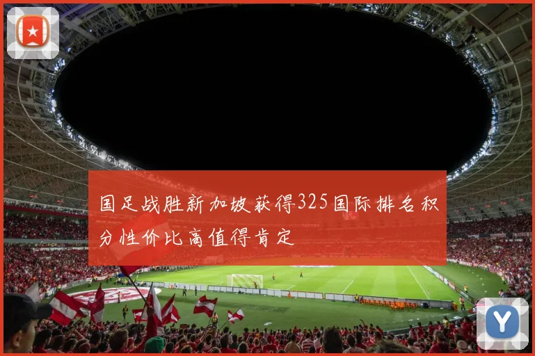 国足战胜新加坡获得325国际排名积分性价比高值得肯定