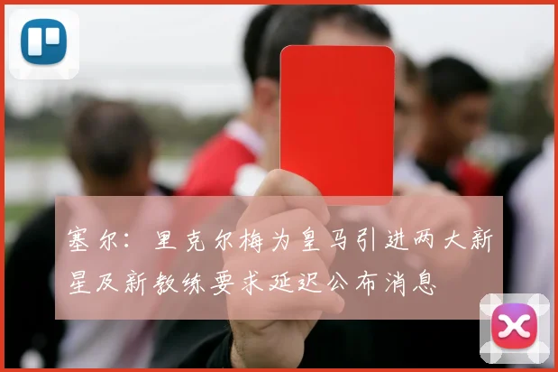 塞尔：里克尔梅为皇马引进两大新星及新教练要求延迟公布消息