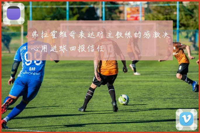 弗拉霍维奇表达对主教练的感激决心用进球回报信任
