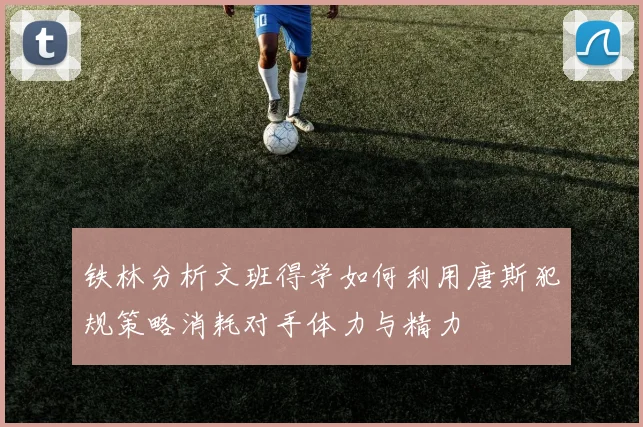 铁林分析文班得学如何利用唐斯犯规策略消耗对手体力与精力